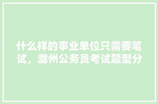 什么样的事业单位只需要笔试，滁州公务员考试题型分布 大学排名