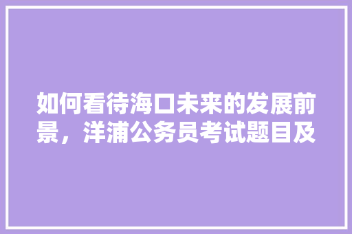 如何看待海口未来的发展前景，洋浦公务员考试题目及答案