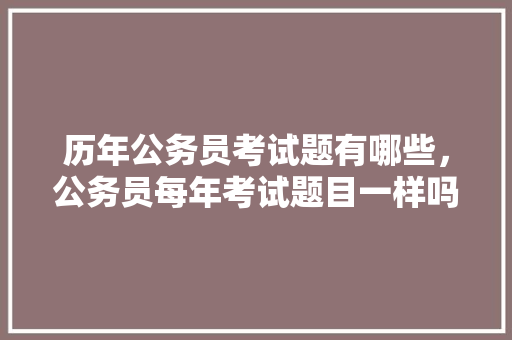 历年公务员考试题有哪些，公务员每年考试题目一样吗 建筑考试