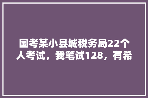 国考某小县城税务局22个人考试，我笔试128，有希望进面吗，公务员考试题2024