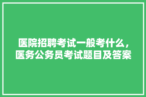 医院招聘考试一般考什么，医务公务员考试题目及答案 专业填报