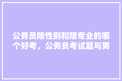 公务员限性别和限专业的哪个好考，公务员考试题与男女有关吗 大学排名