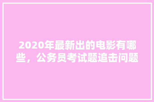 2020年最新出的电影有哪些，公务员考试题追击问题及答案 教育科普