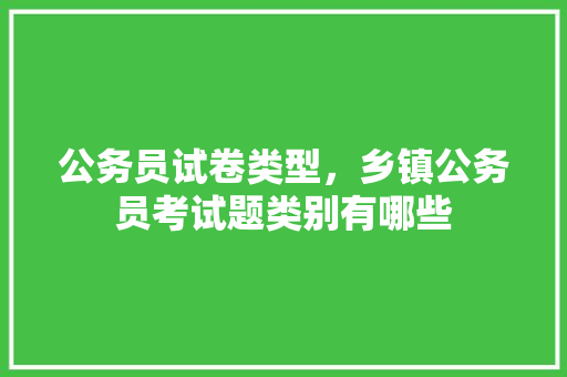 公务员试卷类型，乡镇公务员考试题类别有哪些 大学排名