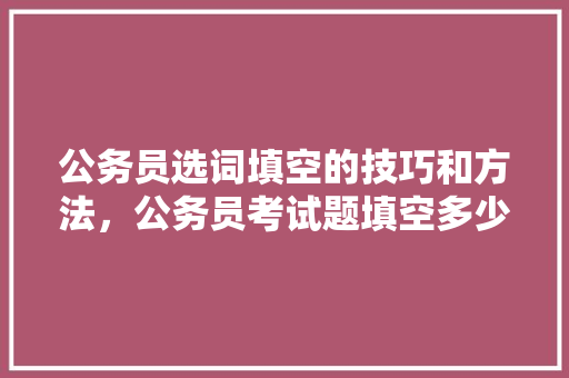 公务员选词填空的技巧和方法，公务员考试题填空多少分及格 建筑考试
