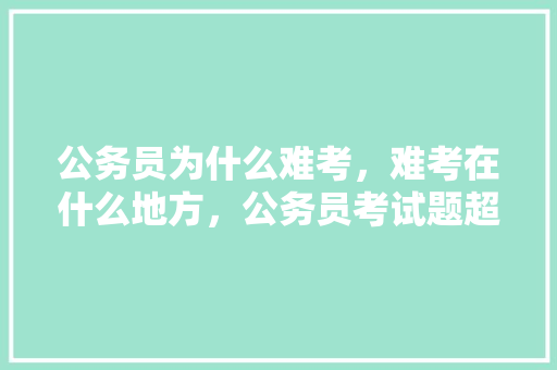 公务员为什么难考，难考在什么地方，公务员考试题超级难吗 专业填报