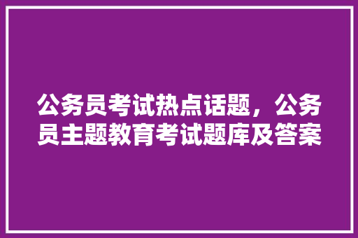 公务员考试热点话题，公务员主题教育考试题库及答案 建筑考试