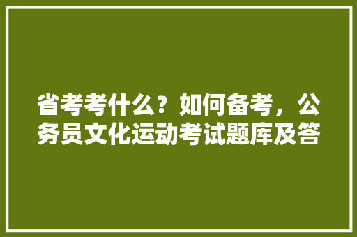 省考考什么？如何备考，公务员文化运动考试题库及答案 专业填报