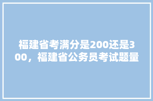 福建省考满分是200还是300，福建省公务员考试题量分布 专业填报