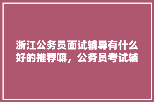 浙江公务员面试辅导有什么好的推荐嘛，公务员考试辅导资料 专业填报