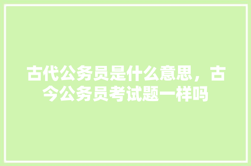 古代公务员是什么意思，古今公务员考试题一样吗 建筑考试