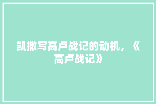 凯撒写高卢战记的动机，《高卢战记》 教育科普