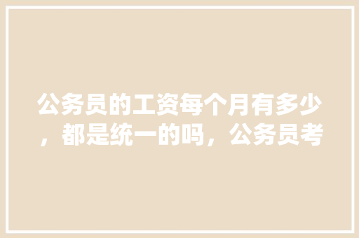 公务员的工资每个月有多少，都是统一的吗，公务员考试题工资多少合适 公考知识