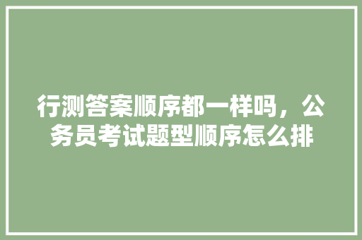 行测答案顺序都一样吗，公务员考试题型顺序怎么排