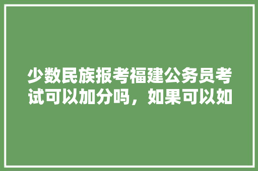 少数民族报考福建公务员考试可以加分吗，如果可以如何，宁德公务员考试题目及答案 专业填报