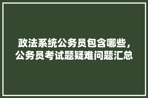 政法系统公务员包含哪些，公务员考试题疑难问题汇总 公考知识