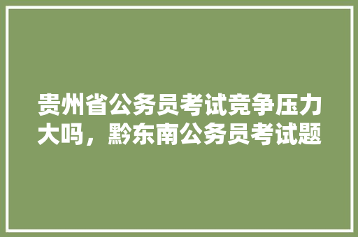 贵州省公务员考试竞争压力大吗，黔东南公务员考试题难吗知乎 建筑考试