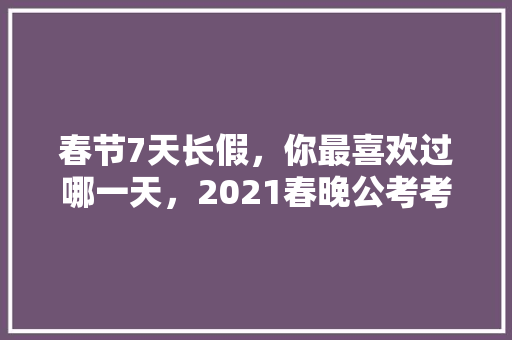 春节7天长假，你最喜欢过哪一天，2021春晚公考考点 公考知识