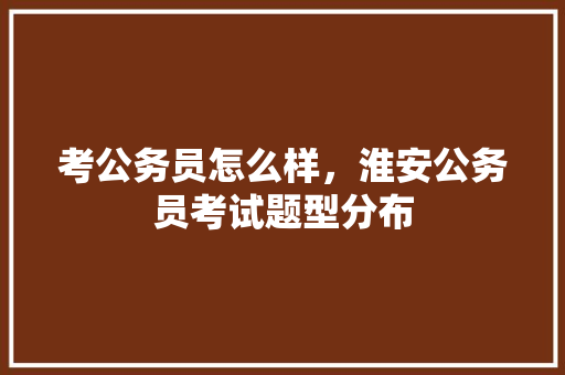 考公务员怎么样，淮安公务员考试题型分布