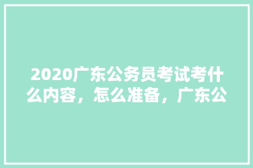 2020广东公务员考试考什么内容，怎么准备，广东公务员考试题目及答案 教育科普