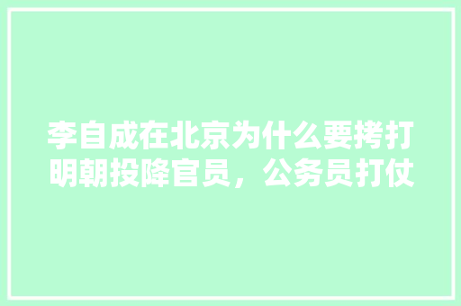 李自成在北京为什么要拷打明朝投降官员，公务员打仗考试题及答案 教育科普