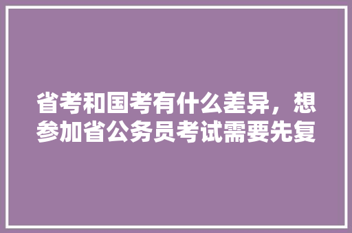 省考和国考有什么差异，想参加省公务员考试需要先复习参加国家公务员考试吗，乡镇公务员党群考试题库及答案 大学排名