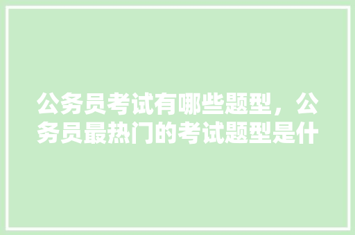 公务员考试有哪些题型，公务员最热门的考试题型是什么