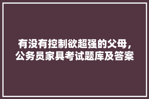 有没有控制欲超强的父母，公务员家具考试题库及答案 公考知识