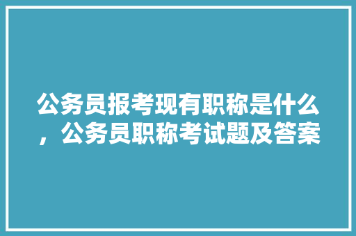 公务员报考现有职称是什么，公务员职称考试题及答案 公考知识