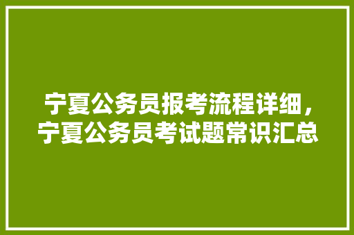 宁夏公务员报考流程详细，宁夏公务员考试题常识汇总 教育科普