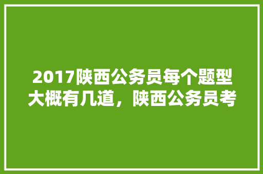 2017陕西公务员每个题型大概有几道，陕西公务员考试题量多少 专业填报