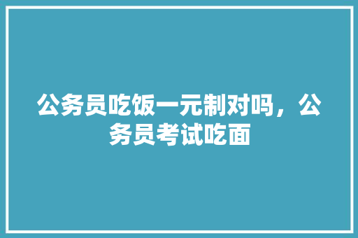 公务员吃饭一元制对吗，公务员考试吃面 建筑考试