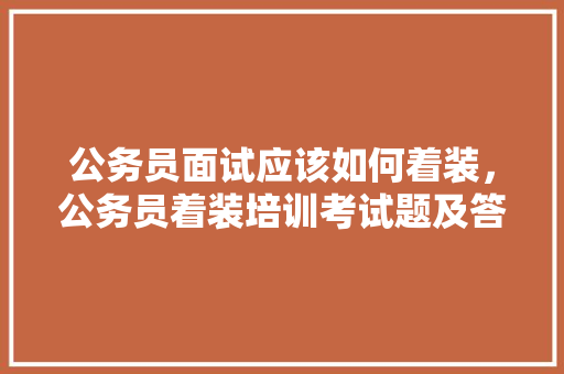 公务员面试应该如何着装，公务员着装培训考试题及答案 教育科普