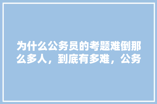 为什么公务员的考题难倒那么多人，到底有多难，公务员最简单考试题目 建筑考试