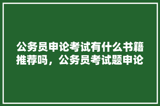 公务员申论考试有什么书籍推荐吗，公务员考试题申论试卷 教育科普
