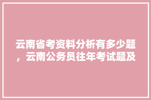 云南省考资料分析有多少题，云南公务员往年考试题及答案 专业填报