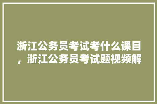 浙江公务员考试考什么课目，浙江公务员考试题视频解析