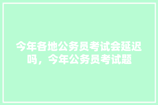 今年各地公务员考试会延迟吗，今年公务员考试题 公考知识