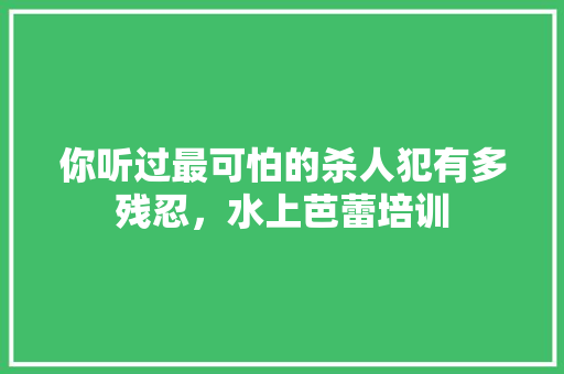 你听过最可怕的杀人犯有多残忍，水上芭蕾培训 大学排名