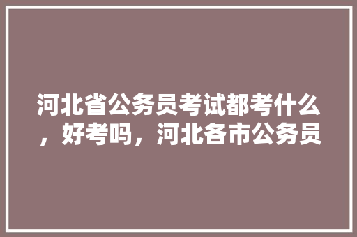河北省公务员考试都考什么，好考吗，河北各市公务员考试题一样吗
