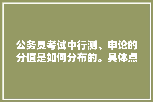 公务员考试中行测、申论的分值是如何分布的。具体点，公务员考试题分数分布图