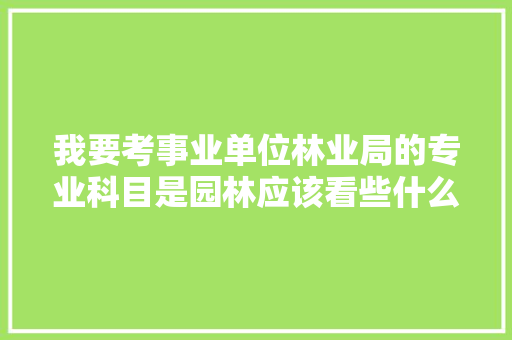 我要考事业单位林业局的专业科目是园林应该看些什么书，公务员考试种树题