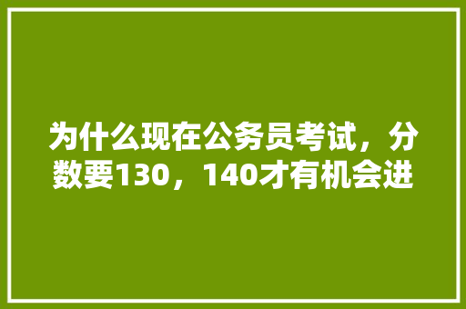 为什么现在公务员考试，分数要130，140才有机会进面试，湛江公务员考试题型分布 建筑考试