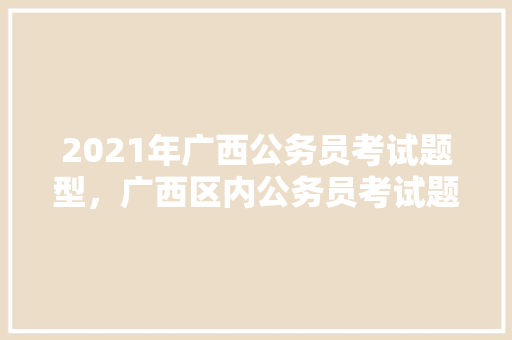 2021年广西公务员考试题型，广西区内公务员考试题目一样吗 教育科普