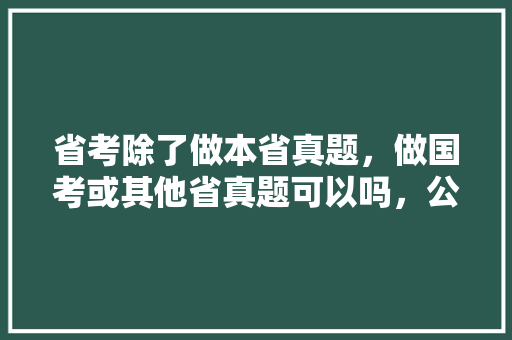 省考除了做本省真题，做国考或其他省真题可以吗，公务员近十年的省考试题都一样吗