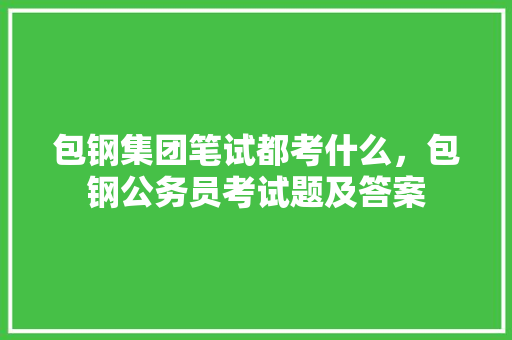 包钢集团笔试都考什么，包钢公务员考试题及答案 专业填报