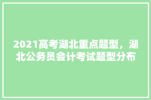 2021高考湖北重点题型，湖北公务员会计考试题型分布