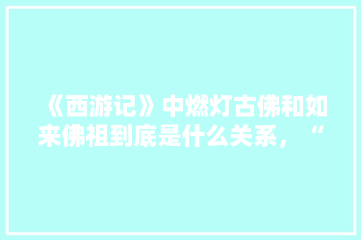 《西游记》中燃灯古佛和如来佛祖到底是什么关系，“公务员考试试题” 大学排名
