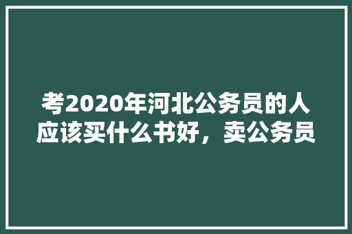 考2020年河北公务员的人应该买什么书好，卖公务员考试答案是什么罪名 大学排名