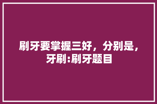 刷牙要掌握三好，分别是，牙刷:刷牙题目 建筑考试